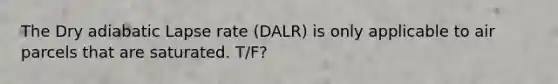 The Dry adiabatic Lapse rate (DALR) is only applicable to air parcels that are saturated. T/F?