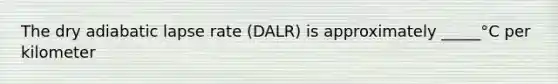 The dry adiabatic lapse rate (DALR) is approximately _____°C per kilometer