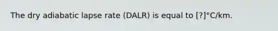 The dry adiabatic lapse rate (DALR) is equal to [?]°C/km.