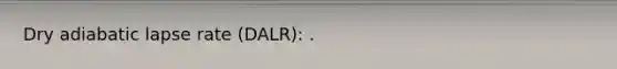 Dry adiabatic lapse rate (DALR): .