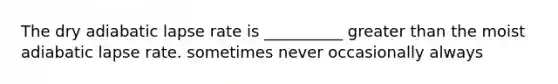 The dry adiabatic lapse rate is __________ <a href='https://www.questionai.com/knowledge/ktgHnBD4o3-greater-than' class='anchor-knowledge'>greater than</a> the moist adiabatic lapse rate. sometimes never occasionally always