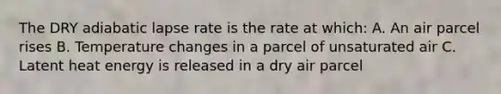 The DRY adiabatic lapse rate is the rate at which: A. An air parcel rises B. Temperature changes in a parcel of unsaturated air C. Latent heat energy is released in a dry air parcel