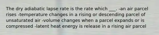 The dry adiabatic lapse rate is the rate which ___. -an air parcel rises -temperature changes in a rising or descending parcel of unsaturated air -volume changes when a parcel expands or is compressed -latent heat energy is release in a rising air parcel