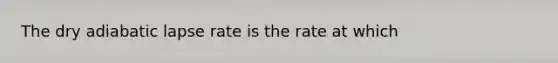 The dry adiabatic lapse rate is the rate at which