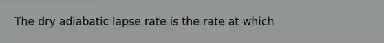 The dry adiabatic lapse rate is the rate at which​