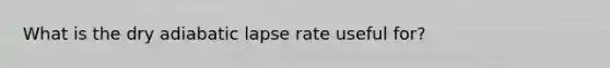 What is the dry adiabatic lapse rate useful for?