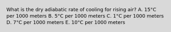 What is the dry adiabatic rate of cooling for rising air? A. 15°C per 1000 meters B. 5°C per 1000 meters C. 1°C per 1000 meters D. 7°C per 1000 meters E. 10°C per 1000 meters