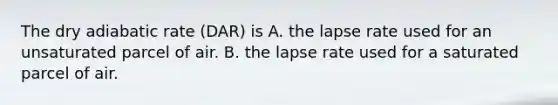 The dry adiabatic rate (DAR) is A. the lapse rate used for an unsaturated parcel of air. B. the lapse rate used for a saturated parcel of air.