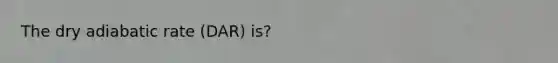 The dry adiabatic rate (DAR) is?