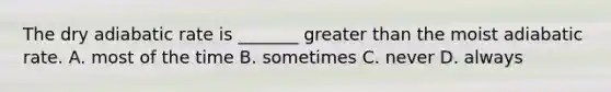 The dry adiabatic rate is _______ <a href='https://www.questionai.com/knowledge/ktgHnBD4o3-greater-than' class='anchor-knowledge'>greater than</a> the moist adiabatic rate. A. most of the time B. sometimes C. never D. always