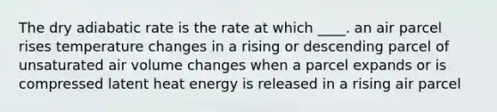 The dry adiabatic rate is the rate at which ____. an air parcel rises temperature changes in a rising or descending parcel of unsaturated air volume changes when a parcel expands or is compressed latent heat energy is released in a rising air parcel