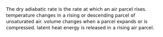 The dry adiabatic rate is the rate at which an air parcel rises. temperature changes in a rising or descending parcel of unsaturated air. volume changes when a parcel expands or is compressed. latent heat energy is released in a rising air parcel.