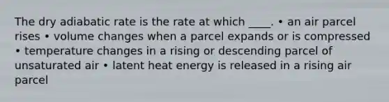 The dry adiabatic rate is the rate at which ____. • an air parcel rises • volume changes when a parcel expands or is compressed • temperature changes in a rising or descending parcel of unsaturated air • latent heat energy is released in a rising air parcel