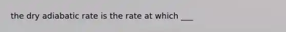 the dry adiabatic rate is the rate at which ___