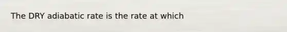 The DRY adiabatic rate is the rate at which