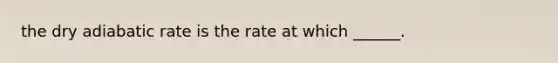 the dry adiabatic rate is the rate at which ______.