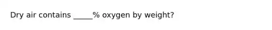 Dry air contains _____% oxygen by weight?