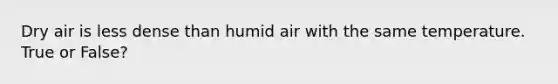 Dry air is less dense than humid air with the same temperature. True or False?