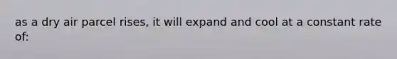 as a dry air parcel rises, it will expand and cool at a constant rate of: