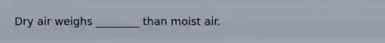 Dry air weighs ________ than moist air.