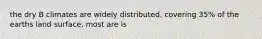 the dry B climates are widely distributed, covering 35% of the earths land surface, most are is