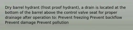 Dry barrel hydrant (frost proof hydrant), a drain is located at the bottom of the barrel above the control valve seat for proper drainage after operation to: Prevent freezing Prevent backflow Prevent damage Prevent pollution