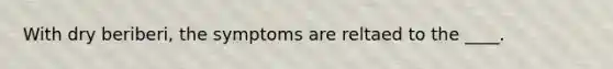 With dry beriberi, the symptoms are reltaed to the ____.