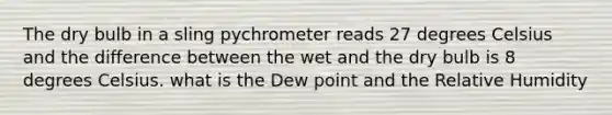 The dry bulb in a sling pychrometer reads 27 degrees Celsius and the difference between the wet and the dry bulb is 8 degrees Celsius. what is the Dew point and the Relative Humidity