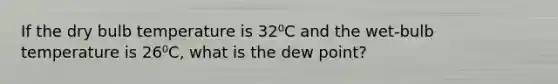 If the dry bulb temperature is 32⁰C and the wet-bulb temperature is 26⁰C, what is the dew point?