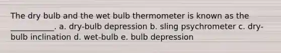 The dry bulb and the wet bulb thermometer is known as the ___________. a. dry-bulb depression b. sling psychrometer c. dry-bulb inclination d. wet-bulb e. bulb depression