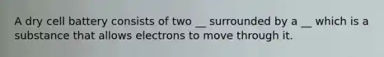A dry cell battery consists of two __ surrounded by a __ which is a substance that allows electrons to move through it.