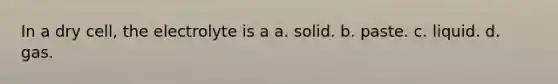 In a dry cell, the electrolyte is a a. solid. b. paste. c. liquid. d. gas.