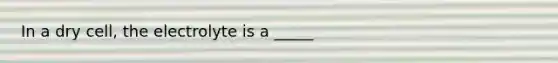 In a dry cell, the electrolyte is a _____