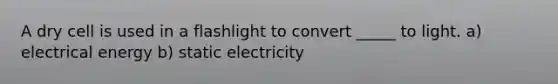 A dry cell is used in a flashlight to convert _____ to light. a) electrical energy b) static electricity