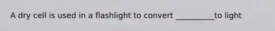 A dry cell is used in a flashlight to convert __________to light