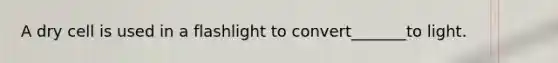 A dry cell is used in a flashlight to convert_______to light.