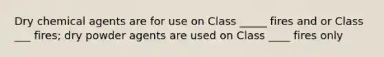 Dry chemical agents are for use on Class _____ fires and or Class ___ fires; dry powder agents are used on Class ____ fires only