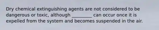 Dry chemical extinguishing agents are not considered to be dangerous or toxic, although _________ can occur once it is expelled from the system and becomes suspended in the air.
