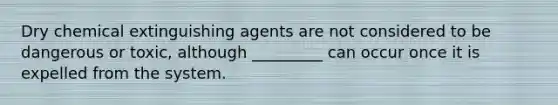 Dry chemical extinguishing agents are not considered to be dangerous or toxic, although _________ can occur once it is expelled from the system.