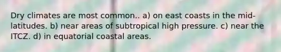 Dry climates are most common.. a) on east coasts in the mid-latitudes. b) near areas of subtropical high pressure. c) near the ITCZ. d) in equatorial coastal areas.