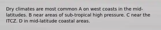 Dry climates are most common A on west coasts in the mid-latitudes. B near areas of sub-tropical high pressure. C near the ITCZ. D in mid-latitude coastal areas.