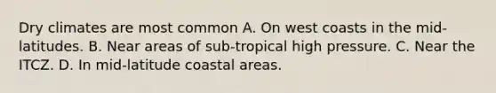 Dry climates are most common A. On west coasts in the mid-latitudes. B. Near areas of sub-tropical high pressure. C. Near the ITCZ. D. In mid-latitude coastal areas.