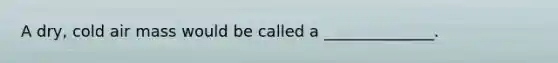 A dry, cold air mass would be called a ______________.