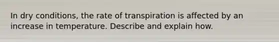 In dry conditions, the rate of transpiration is affected by an increase in temperature. Describe and explain how.