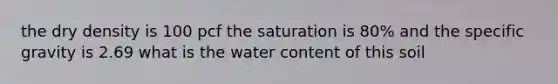 the dry density is 100 pcf the saturation is 80% and the specific gravity is 2.69 what is the water content of this soil