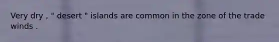 Very dry , " desert " islands are common in the zone of the trade winds .