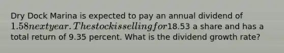 Dry Dock Marina is expected to pay an annual dividend of 1.58 next year. The stock is selling for18.53 a share and has a total return of 9.35 percent. What is the dividend growth rate?