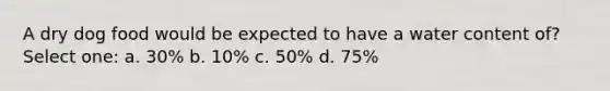 A dry dog food would be expected to have a water content of? Select one: a. 30% b. 10% c. 50% d. 75%