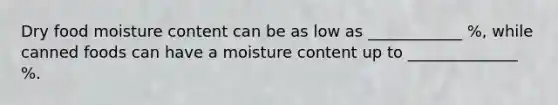 Dry food moisture content can be as low as ____________ %, while canned foods can have a moisture content up to ______________ %.