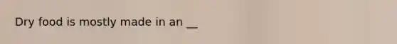 Dry food is mostly made in an __